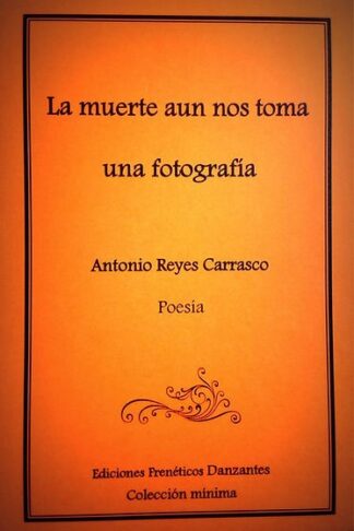 La muerte aun nos toma una fotografía  -Poemario de Antonio Reyes Carrasco-